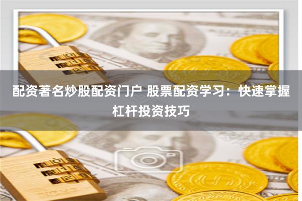 配资著名炒股配资门户 股票配资学习：快速掌握杠杆投资技巧